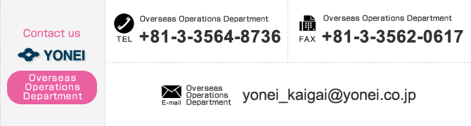 
【Contact us Overseas Operations Department】
TEL：+81-3-3564-8736　FAX：+81-3-3562-0617　E-mail：yonei_kaigai@yonei.co.jp