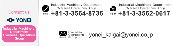 
【Contact us Overseas Operations Department】
TEL：+81-3-3564-8736　FAX：+81-3-3562-0617　E-mail：yonei_kaigai@yonei.co.jp